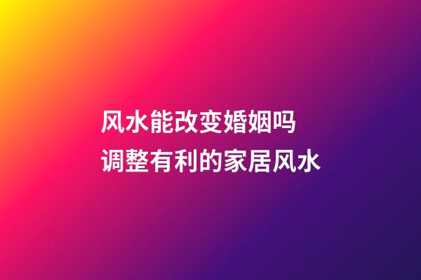 风水能改变婚姻吗 调整有利的家居风水